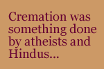 Cremation was something done by atheists and Hindus...