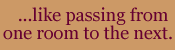 ...like passing from one room to the next.