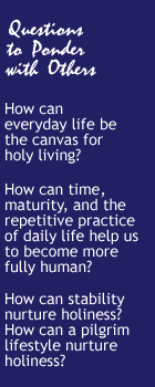Questions to Ponder with Others: How can everyday life be the canvas for holy living? How can time, maturity, and the repetitive practice of daily life help us to become more fully human?  How can stability nurture holiness? How can a pilgrim lifestyle nurture holiness?