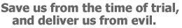 Save us from the time of trial, and deliver us from evil.