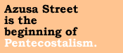Azusa Street is the beginning of Pentecstalism.